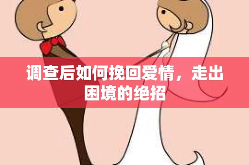 调查后如何挽回爱情,走出困境的绝招 调查后如何挽回爱情,走出困境的绝招