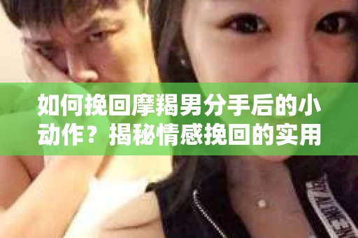 如何挽回摩羯男分手后的小动作?揭秘情感挽回的实用策略 如何挽回摩羯男分手后的小动作?揭秘情感挽回的实用策略