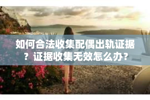 如何合法收集配偶出轨证据？证据收集无效怎么办？