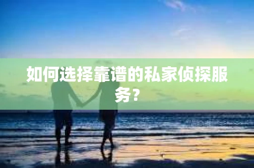 如何选择靠谱的私家侦探服务? 如何选择靠谱的私家侦探服务?