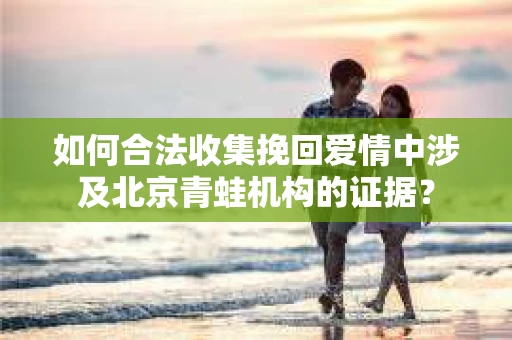 如何合法收集挽回爱情中涉及北京青蛙机构的证据? 如何合法收集挽回爱情中涉及北京青蛙机构的证据?
