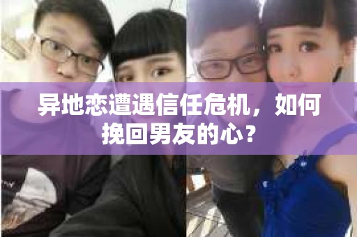 异地恋遭遇信任危机,如何挽回男友的心? 异地恋遭遇信任危机,如何挽回男友的心?