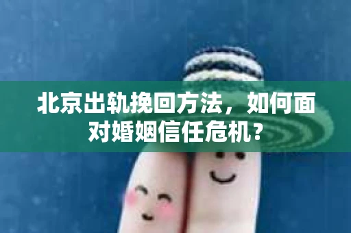 北京出轨挽回方法，如何面对婚姻信任危机？