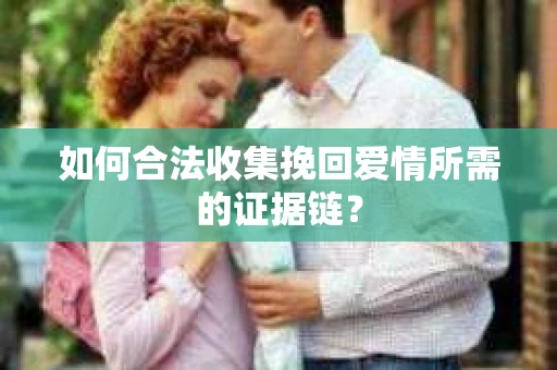 如何合法收集挽回爱情所需的证据链？