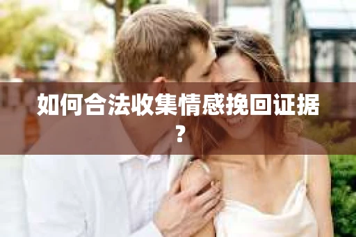 如何合法收集情感挽回证据？