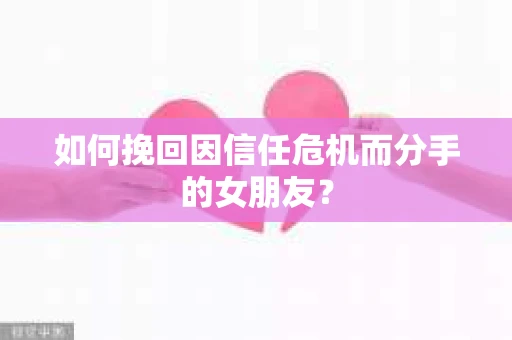 如何挽回因信任危机而分手的女朋友? 如何挽回因信任危机而分手的女朋友?