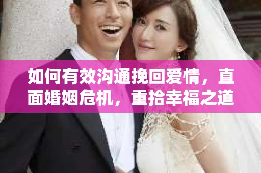 如何有效沟通挽回爱情,直面婚姻危机,重拾幸福之道 如何有效沟通挽回爱情,直面婚姻危机,重拾幸福之道