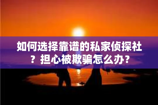 如何选择靠谱的私家侦探社？担心被欺骗怎么办？