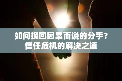 如何挽回因累而说的分手？信任危机的解决之道