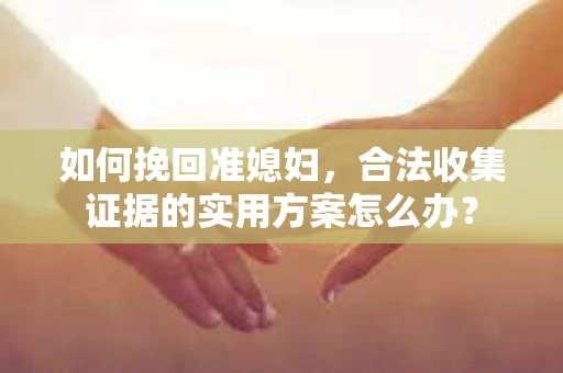 如何挽回准媳妇,合法收集证据的实用方案怎么办? 如何挽回准媳妇,合法收集证据的实用方案怎么办?