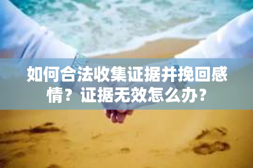 如何合法收集证据并挽回感情?证据无效怎么办? 如何合法收集证据并挽回感情?证据无效怎么办?