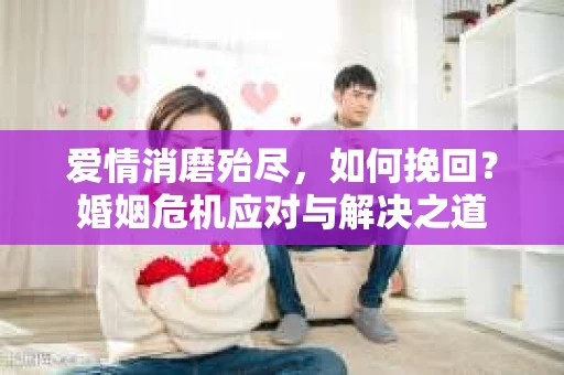 爱情消磨殆尽，如何挽回？婚姻危机应对与解决之道