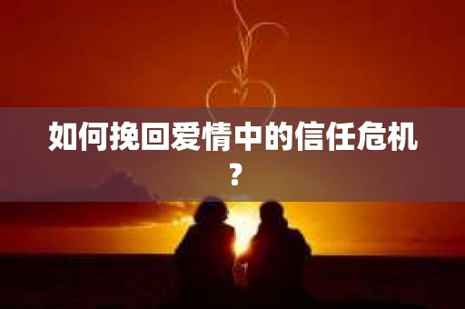如何挽回爱情中的信任危机? 如何挽回爱情中的信任危机?