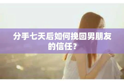 分手七天后如何挽回男朋友的信任? 分手七天后如何挽回男朋友的信任?