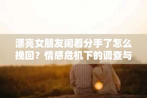 漂亮女朋友闹着分手了怎么挽回?情感危机下的调查与应对策略 漂亮女朋友闹着分手了怎么挽回?情感危机下的调查与应对策略