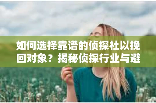 如何选择靠谱的侦探社以挽回对象？揭秘侦探行业与避坑指南