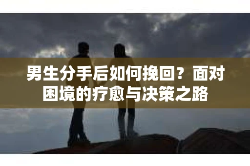 男生分手后如何挽回?面对困境的疗愈与决策之路 男生分手后如何挽回?面对困境的疗愈与决策之路