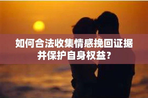 如何合法收集情感挽回证据并保护自身权益? 如何合法收集情感挽回证据并保护自身权益?