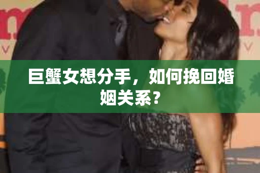 巨蟹女想分手,如何挽回婚姻关系? 巨蟹女想分手,如何挽回婚姻关系?