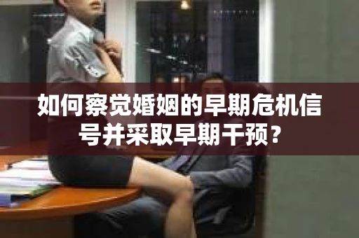 如何察觉婚姻的早期危机信号并采取早期干预? 如何察觉婚姻的早期危机信号并采取早期干预?