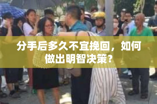 分手后多久不宜挽回,如何做出明智决策? 分手后多久不宜挽回,如何做出明智决策?