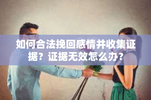 如何合法挽回感情并收集证据？证据无效怎么办？