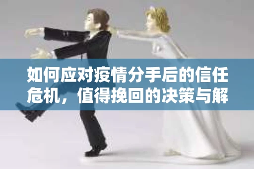 如何应对疫情分手后的信任危机,值得挽回的决策与解决方案 如何应对疫情分手后的信任危机,值得挽回的决策与解决方案