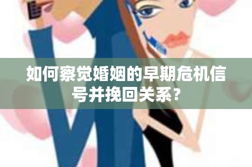如何察觉婚姻的早期危机信号并挽回关系? 如何察觉婚姻的早期危机信号并挽回关系?