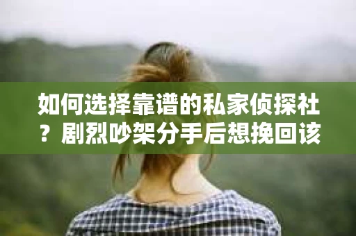 如何选择靠谱的私家侦探社？剧烈吵架分手后想挽回该怎么做？
