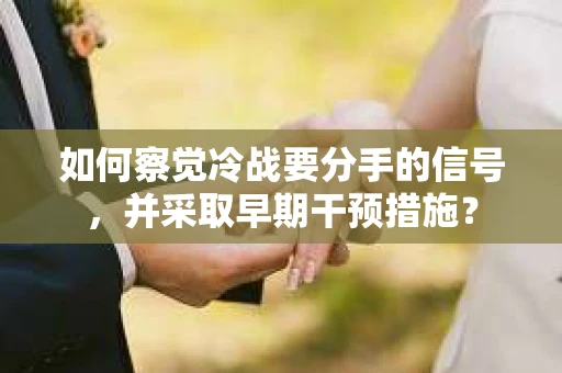 如何察觉冷战要分手的信号,并采取早期干预措施? 如何察觉冷战要分手的信号,并采取早期干预措施?
