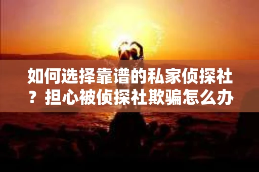 如何选择靠谱的私家侦探社？担心被侦探社欺骗怎么办？