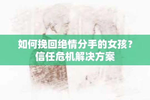 如何挽回绝情分手的女孩？信任危机解决方案