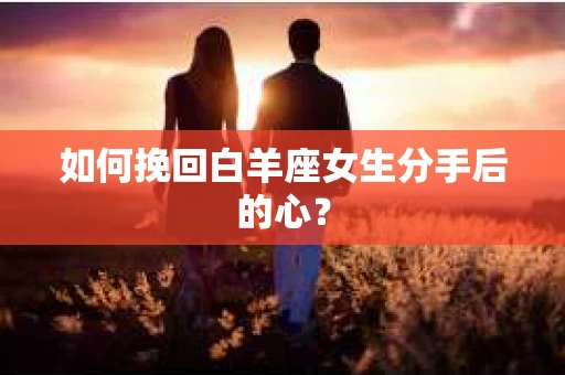 如何挽回白羊座女生分手后的心？
