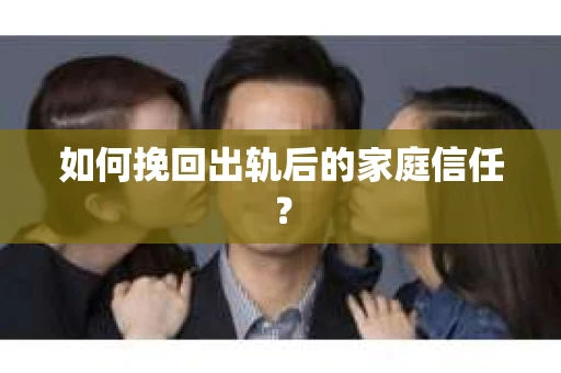 如何挽回出轨后的家庭信任？