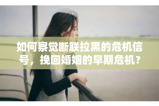 如何察觉断联拉黑的危机信号，挽回婚姻的早期危机？