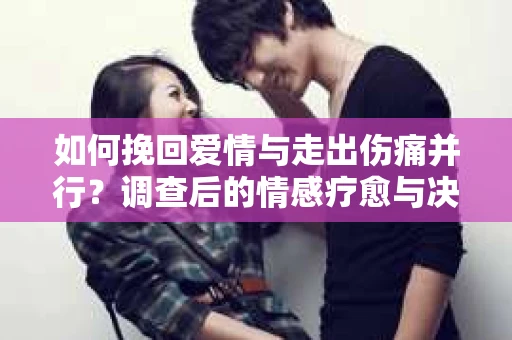 如何挽回爱情与走出伤痛并行?调查后的情感疗愈与决策指南 如何挽回爱情与走出伤痛并行?调查后的情感疗愈与决策指南