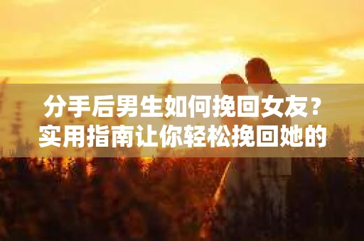 分手后男生如何挽回女友？实用指南让你轻松挽回她的心