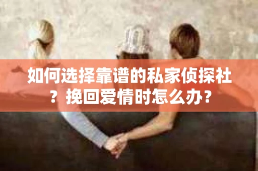 如何选择靠谱的私家侦探社？挽回爱情时怎么办？