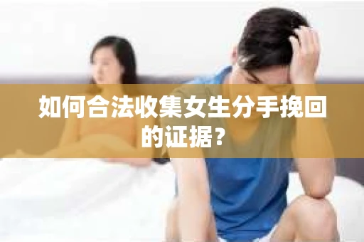如何合法收集女生分手挽回的证据？