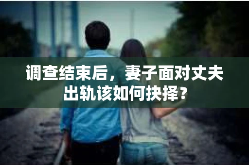 调查结束后，妻子面对丈夫出轨该如何抉择？