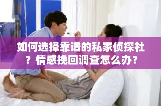 如何选择靠谱的私家侦探社？情感挽回调查怎么办？