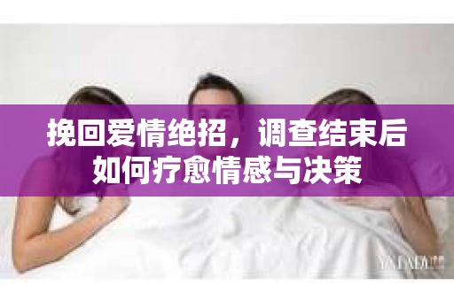 挽回爱情绝招，调查结束后如何疗愈情感与决策