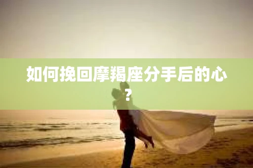 如何挽回摩羯座分手后的心? 如何挽回摩羯座分手后的心?