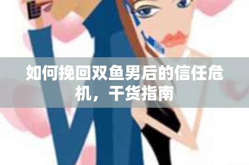 如何挽回双鱼男后的信任危机,干货指南 如何挽回双鱼男后的信任危机,干货指南