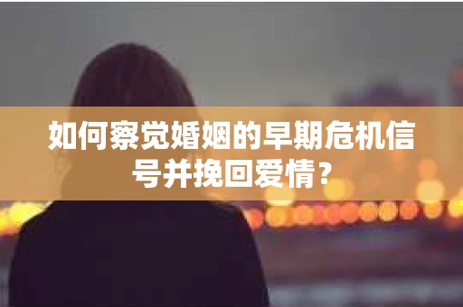 如何察觉婚姻的早期危机信号并挽回爱情？