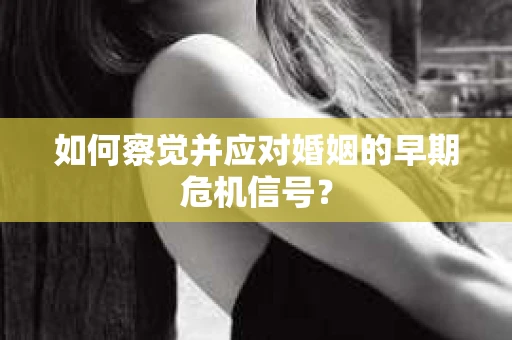 如何察觉并应对婚姻的早期危机信号？