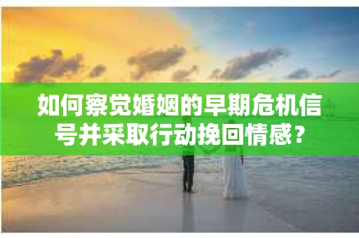 如何察觉婚姻的早期危机信号并采取行动挽回情感? 如何察觉婚姻的早期危机信号并采取行动挽回情感?