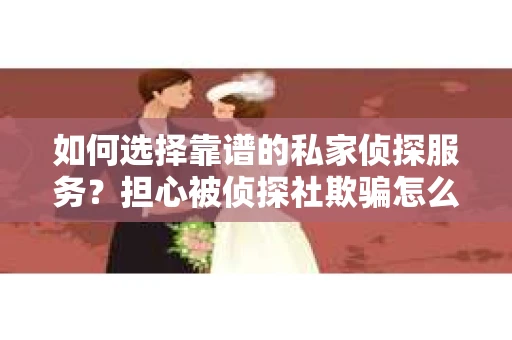如何选择靠谱的私家侦探服务？担心被侦探社欺骗怎么办？