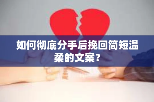 如何彻底分手后挽回简短温柔的文案？
