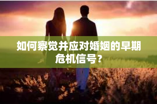 如何察觉并应对婚姻的早期危机信号？